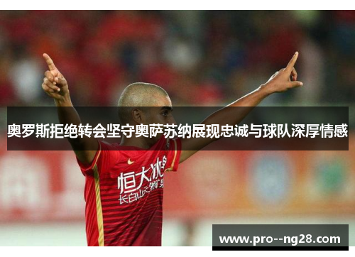 奥罗斯拒绝转会坚守奥萨苏纳展现忠诚与球队深厚情感 奥罗斯拒绝转会坚守奥萨苏纳展现忠诚与球队深厚情感