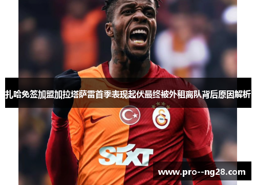 扎哈免签加盟加拉塔萨雷首季表现起伏最终被外租离队背后原因解析 扎哈免签加盟加拉塔萨雷首季表现起伏最终被外租离队背后原因解析