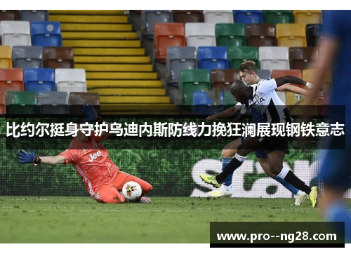 比约尔挺身守护乌迪内斯防线力挽狂澜展现钢铁意志 比约尔挺身守护乌迪内斯防线力挽狂澜展现钢铁意志