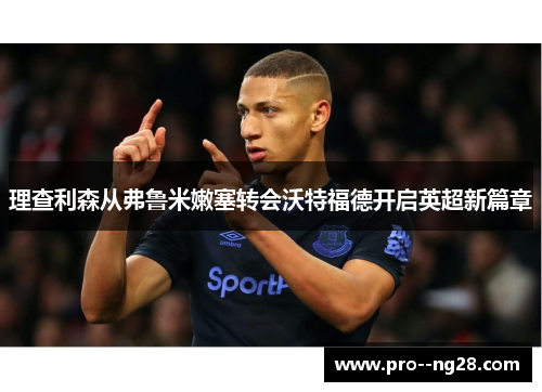 理查利森从弗鲁米嫩塞转会沃特福德开启英超新篇章 理查利森从弗鲁米嫩塞转会沃特福德开启英超新篇章