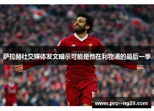 萨拉赫社交媒体发文暗示可能是他在利物浦的最后一季