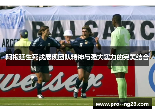 阿根廷生死战展现团队精神与强大实力的完美结合