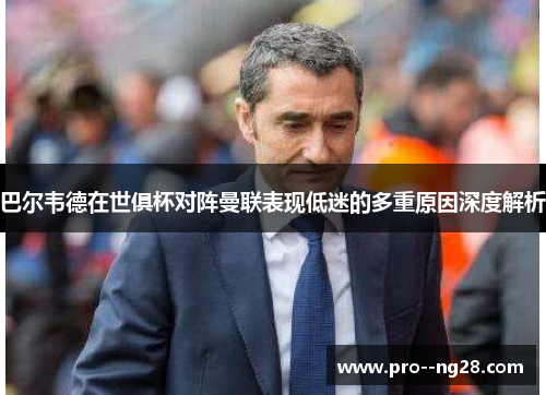 巴尔韦德在世俱杯对阵曼联表现低迷的多重原因深度解析