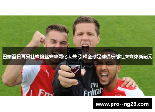 巴黎圣日耳曼社媒粉丝突破两亿大关 引领全球足球俱乐部社交媒体新纪元 巴黎圣日耳曼社媒粉丝突破两亿大关 引领全球足球俱乐部社交媒体新纪元