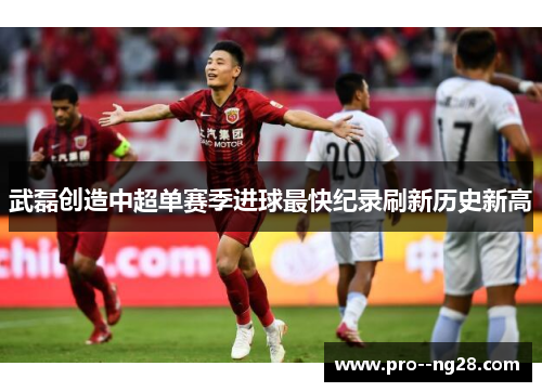 武磊创造中超单赛季进球最快纪录刷新历史新高