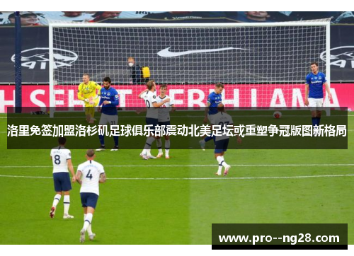 洛里免签加盟洛杉矶足球俱乐部震动北美足坛或重塑争冠版图新格局