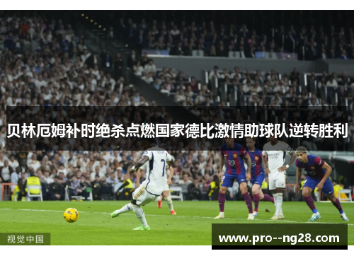 贝林厄姆补时绝杀点燃国家德比激情助球队逆转胜利 贝林厄姆补时绝杀点燃国家德比激情助球队逆转胜利