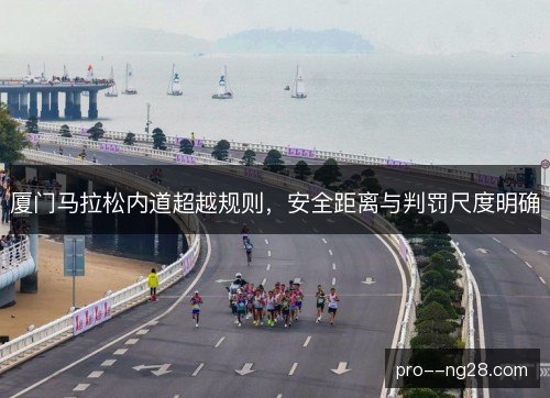 厦门马拉松内道超越规则，安全距离与判罚尺度明确