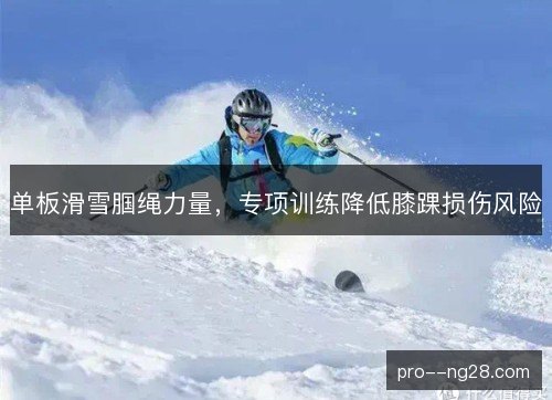 单板滑雪腘绳力量,专项训练降低膝踝损伤风险 单板滑雪腘绳力量,专项训练降低膝踝损伤风险