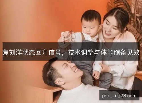 焦刘洋状态回升信号,技术调整与体能储备见效 焦刘洋状态回升信号,技术调整与体能储备见效