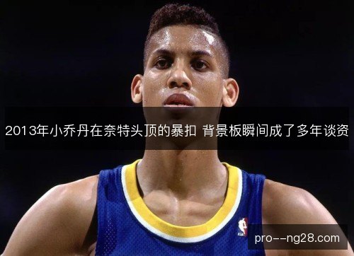 2013年小乔丹在奈特头顶的暴扣 背景板瞬间成了多年谈资 2013年小乔丹在奈特头顶的暴扣 背景板瞬间成了多年谈资
